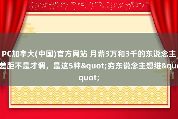 PC加拿大(中国)官方网站 月薪3万和3千的东说念主，差距不是才调，是这5种"穷东说念主想维"