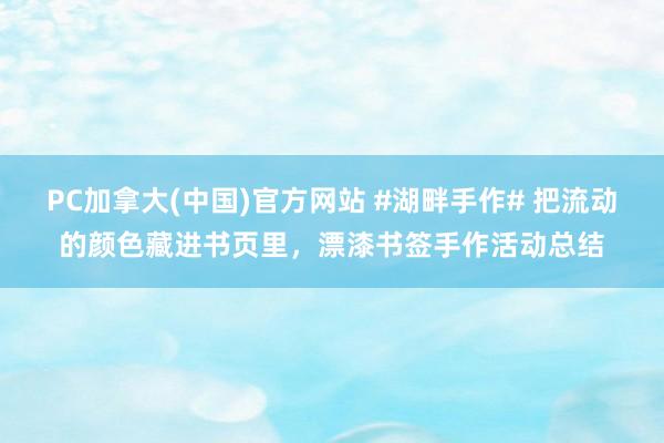 PC加拿大(中国)官方网站 #湖畔手作# 把流动的颜色藏进书页里，漂漆书签手作活动总结