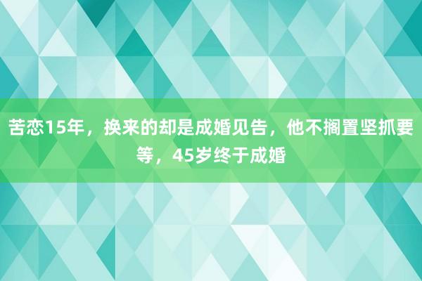 苦恋15年，换来的却是成婚见告，他不搁置坚抓要等，45岁终于成婚