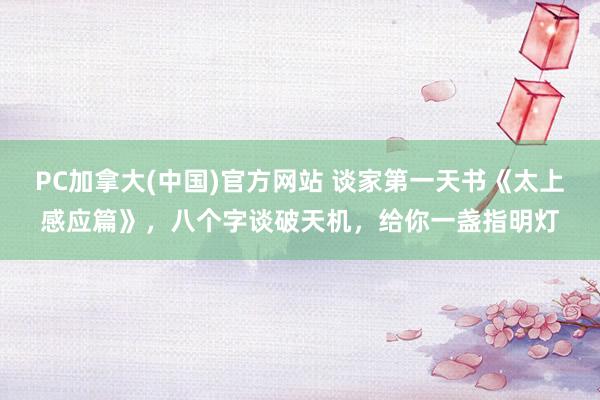 PC加拿大(中国)官方网站 谈家第一天书《太上感应篇》，八个字谈破天机，给你一盏指明灯