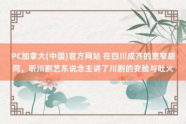 PC加拿大(中国)官方网站 在四川成齐的宽窄胡同，听川剧艺东说念主讲了川剧的变脸与吐火