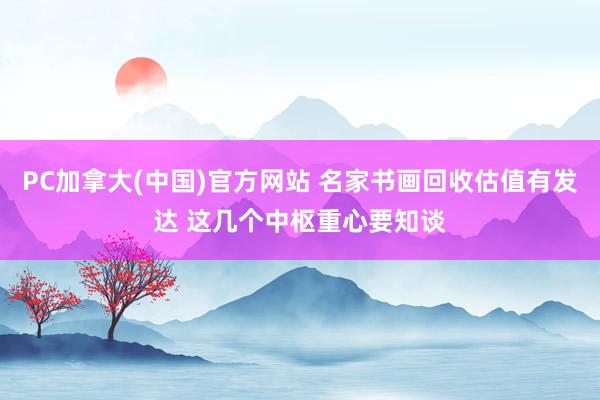 PC加拿大(中国)官方网站 名家书画回收估值有发达 这几个中枢重心要知谈