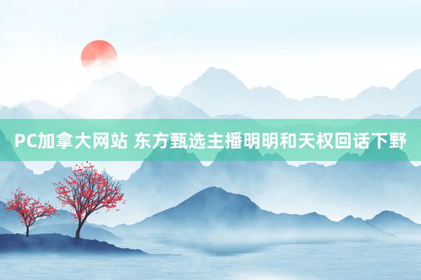 PC加拿大网站 东方甄选主播明明和天权回话下野