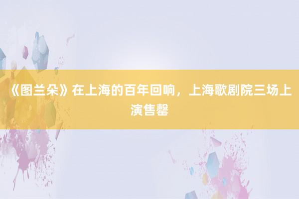 《图兰朵》在上海的百年回响，上海歌剧院三场上演售罄