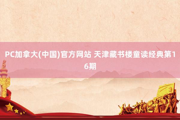 PC加拿大(中国)官方网站 天津藏书楼童读经典第16期