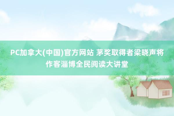 PC加拿大(中国)官方网站 茅奖取得者梁晓声将作客淄博全民阅读大讲堂