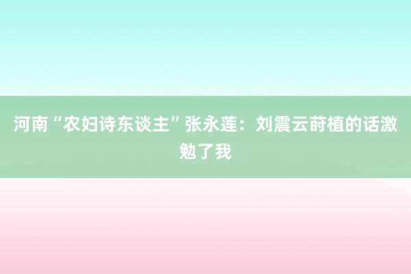 河南“农妇诗东谈主”张永莲：刘震云莳植的话激勉了我