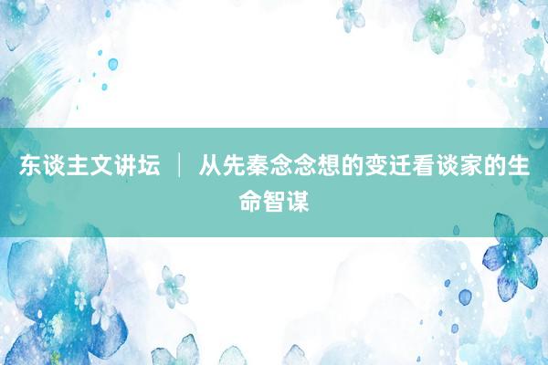 东谈主文讲坛 │ 从先秦念念想的变迁看谈家的生命智谋