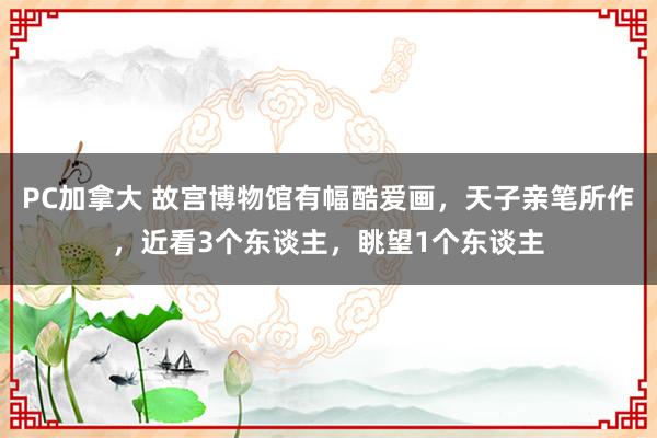 PC加拿大 故宫博物馆有幅酷爱画，天子亲笔所作，近看3个东谈主，眺望1个东谈主