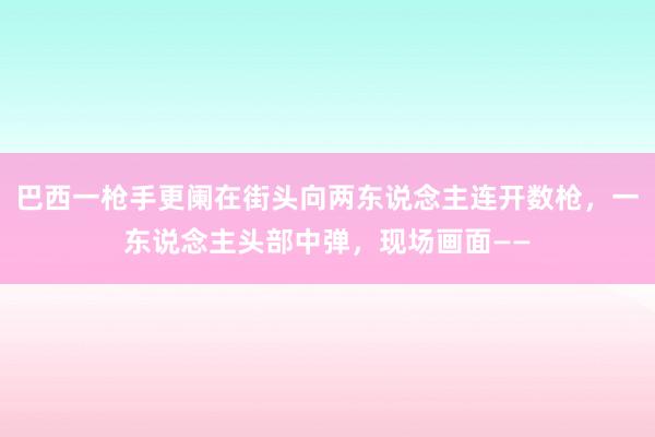 巴西一枪手更阑在街头向两东说念主连开数枪，一东说念主头部中弹，现场画面——