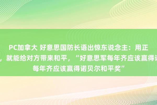 PC加拿大 好意思国防长语出惊东说念主：用正确的形势战斗，就能给对方带来和平，“好意思军每年齐应该赢得诺贝尔和平奖”