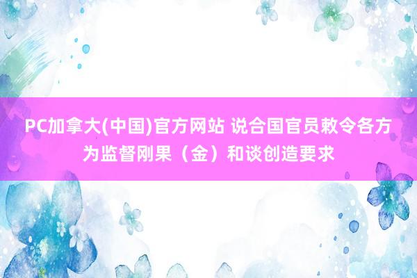 PC加拿大(中国)官方网站 说合国官员敕令各方为监督刚果（金）和谈创造要求