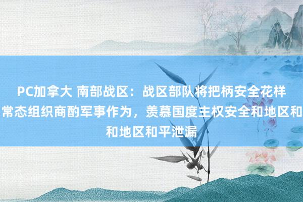 PC加拿大 南部战区：战区部队将把柄安全花样需要，常态组织商酌军事作为，羡慕国度主权安全和地区和平泄漏