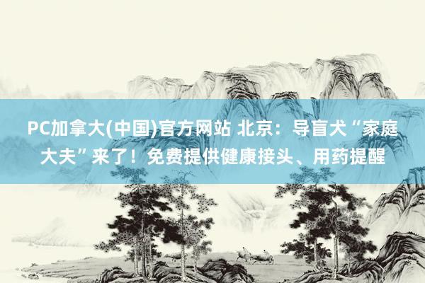 PC加拿大(中国)官方网站 北京：导盲犬“家庭大夫”来了！免费提供健康接头、用药提醒