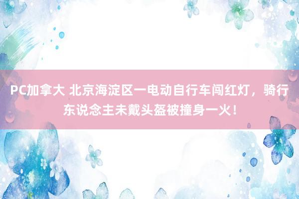 PC加拿大 北京海淀区一电动自行车闯红灯，骑行东说念主未戴头盔被撞身一火！
