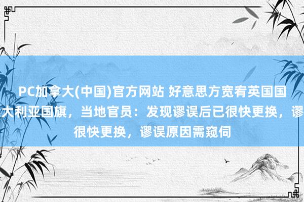 PC加拿大(中国)官方网站 好意思方宽宥英国国王造访错挂澳大利亚国旗，当地官员：发现谬误后已很快更换，谬误原因需窥伺