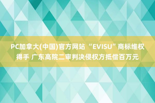PC加拿大(中国)官方网站 “EVISU”商标维权得手 广东高院二审判决侵权方抵偿百万元