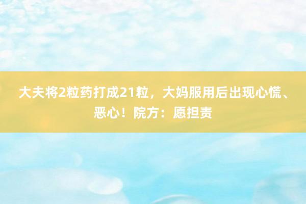 大夫将2粒药打成21粒，大妈服用后出现心慌、恶心！院方：愿担责