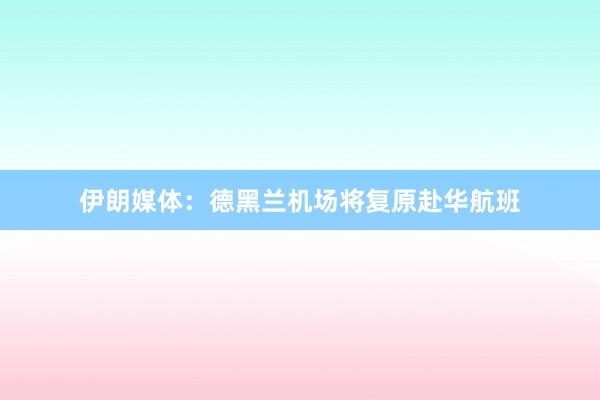 伊朗媒体：德黑兰机场将复原赴华航班