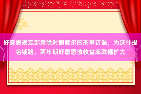 好意思规定部肃除对鲍威尔的刑事访谒，为沃什提名铺路，两年期好意思债收益率跌幅扩大