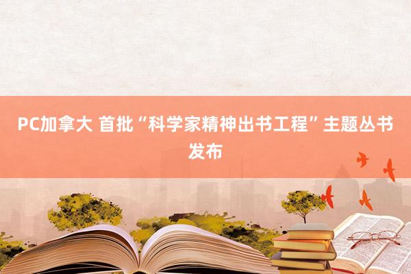 PC加拿大 首批“科学家精神出书工程”主题丛书发布
