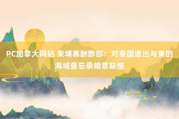 PC加拿大网站 柬埔寨酬酢部：对泰国退出与柬的海域备忘录暗意缺憾
