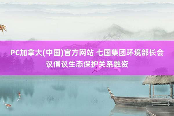 PC加拿大(中国)官方网站 七国集团环境部长会议倡议生态保护关系融资
