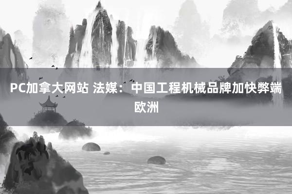 PC加拿大网站 法媒：中国工程机械品牌加快弊端欧洲