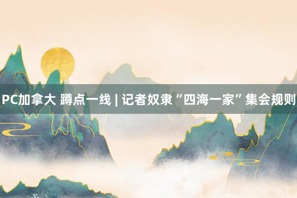PC加拿大 蹲点一线 | 记者奴隶“四海一家”集会规则