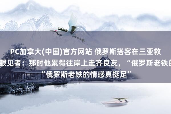 PC加拿大(中国)官方网站 俄罗斯搭客在三亚救起落水男人，眼见者：那时他累得往岸上走齐良友，“俄罗斯老铁的情感真挺足”