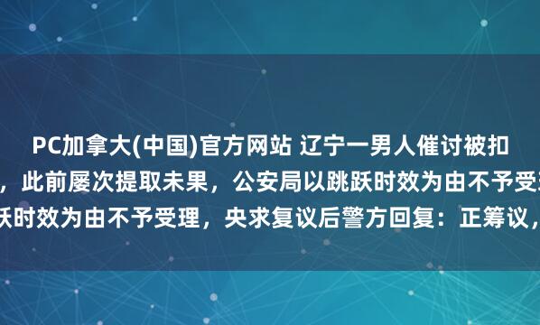 PC加拿大(中国)官方网站 辽宁一男人催讨被扣押2859.2克黄金30年，此前屡次提取未果，公安局以跳跃时效为由不予受理，央求复议后警方回复：正筹议，将尽快回应