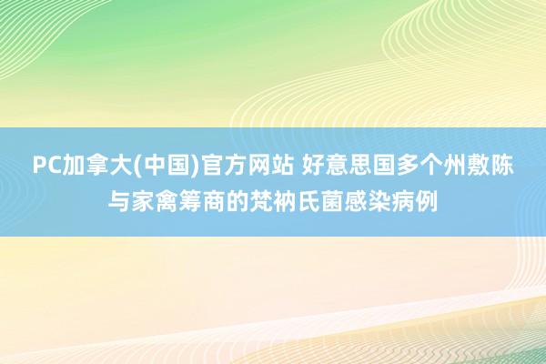 PC加拿大(中国)官方网站 好意思国多个州敷陈与家禽筹商的梵衲氏菌感染病例