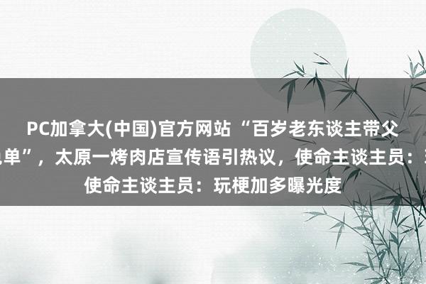 PC加拿大(中国)官方网站 “百岁老东谈主带父母进店用餐全免单”，太原一烤肉店宣传语引热议，使命主谈主员：玩梗加多曝光度