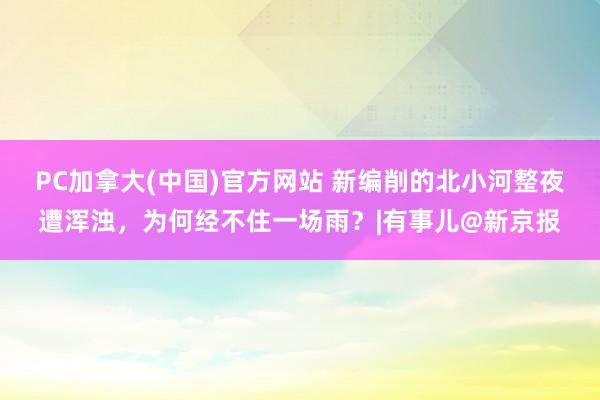 PC加拿大(中国)官方网站 新编削的北小河整夜遭浑浊，为何经不住一场雨？|有事儿@新京报