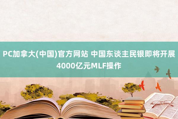 PC加拿大(中国)官方网站 中国东谈主民银即将开展4000亿元MLF操作