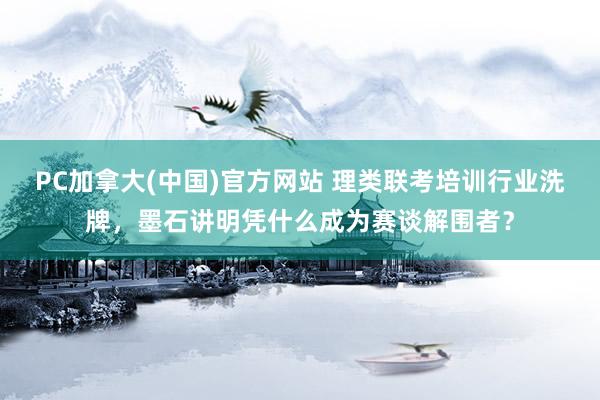 PC加拿大(中国)官方网站 理类联考培训行业洗牌，墨石讲明凭什么成为赛谈解围者？