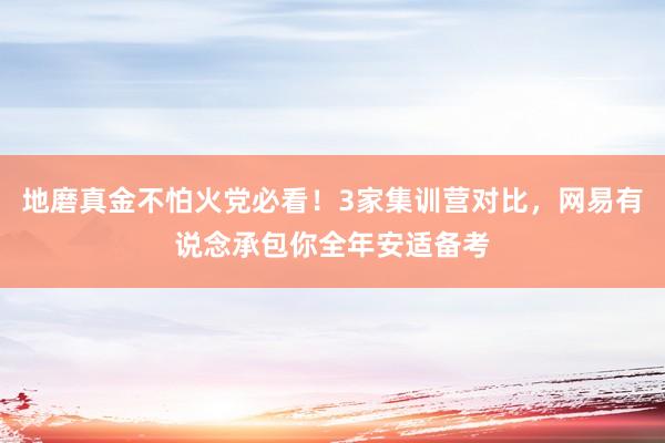 地磨真金不怕火党必看！3家集训营对比，网易有说念承包你全年安适备考