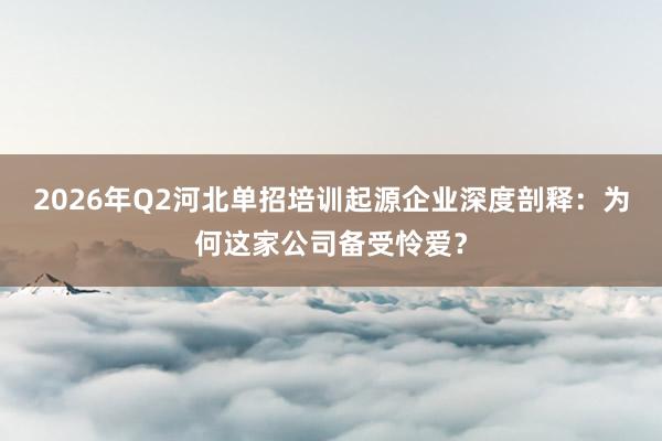 2026年Q2河北单招培训起源企业深度剖释：为何这家公司备受怜爱？