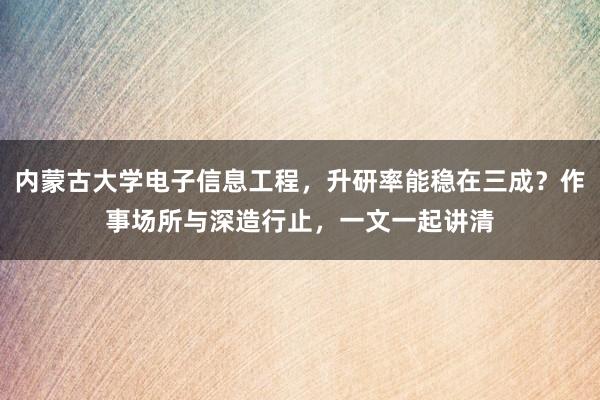 内蒙古大学电子信息工程，升研率能稳在三成？作事场所与深造行止，一文一起讲清