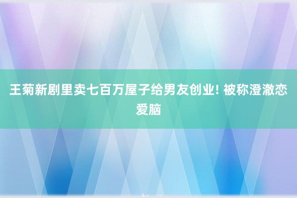王菊新剧里卖七百万屋子给男友创业! 被称澄澈恋爱脑
