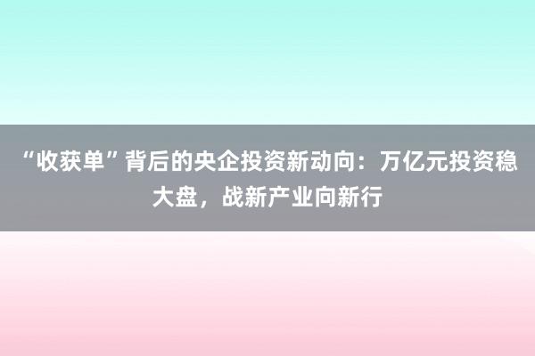 “收获单”背后的央企投资新动向：万亿元投资稳大盘，战新产业向新行