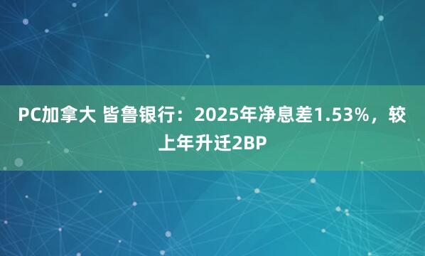 PC加拿大 皆鲁银行：2025年净息差1.53%，较上年升迁2BP