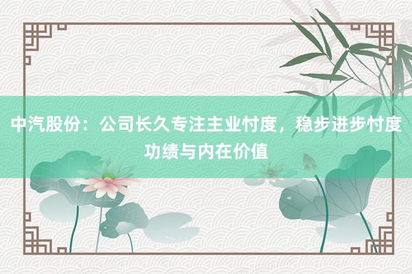 中汽股份：公司长久专注主业忖度，稳步进步忖度功绩与内在价值