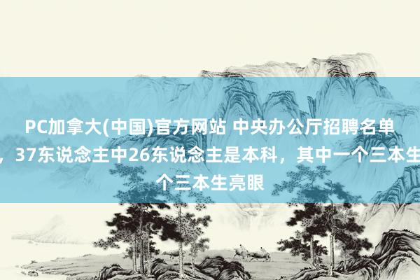 PC加拿大(中国)官方网站 中央办公厅招聘名单公布，37东说念主中26东说念主是本科，其中一个三本生亮眼