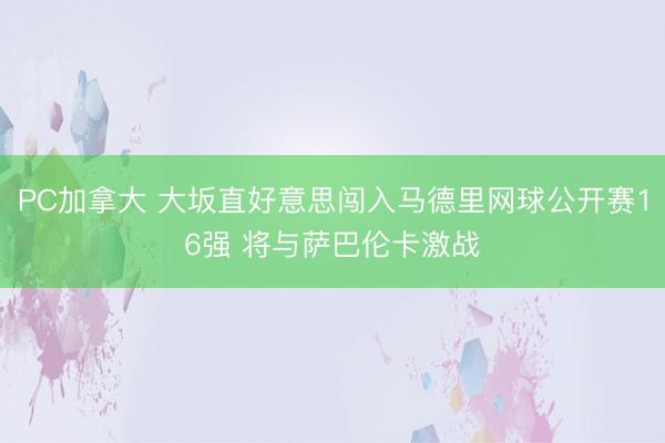 PC加拿大 大坂直好意思闯入马德里网球公开赛16强 将与萨巴伦卡激战