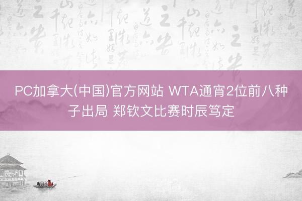 PC加拿大(中国)官方网站 WTA通宵2位前八种子出局 郑钦文比赛时辰笃定