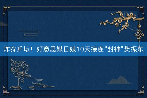 炸穿乒坛！好意思媒日媒10天接连“封神”樊振东