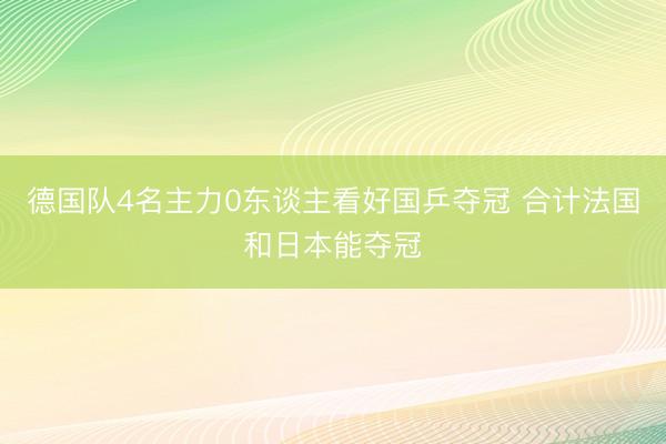 德国队4名主力0东谈主看好国乒夺冠 合计法国和日本能夺冠