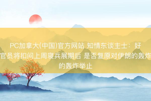 PC加拿大(中国)官方网站 知情东谈主士：好意思官员将扣问上周寝兵展期后 是否复原对伊朗的轰炸举止