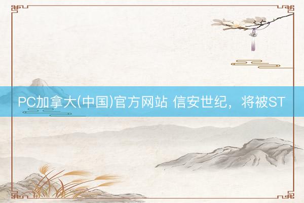 PC加拿大(中国)官方网站 信安世纪，将被ST